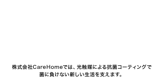 株式会社CareHomeでは、光触媒による抗菌コーティングで菌に負けない新しい生活を支えます。